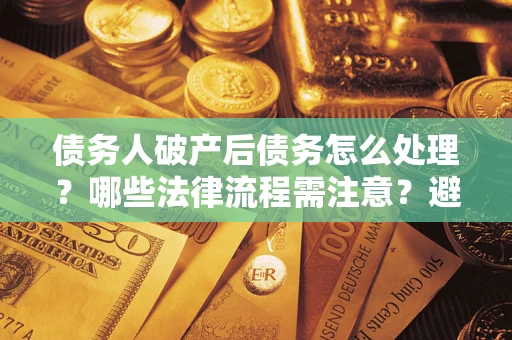 北京债务人破产后债务怎么处理？哪些法律流程需注意？避免踩坑指南