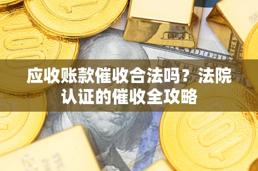 北京应收账款催收合法吗？法院认证的催收全攻略