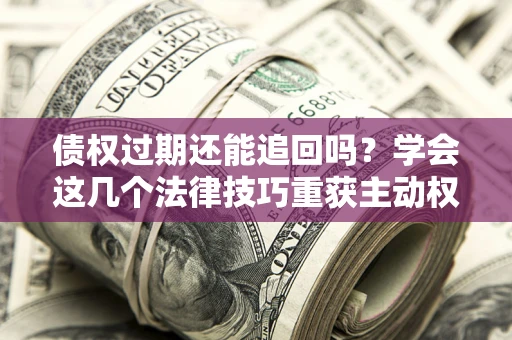 北京债权过期还能追回吗？学会这几个法律技巧重获主动权