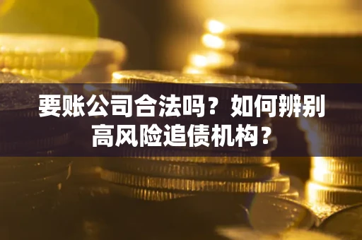 北京要账公司合法吗？如何辨别高风险追债机构？
