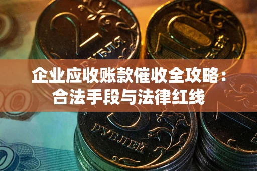 北京企业应收账款催收全攻略：合法手段与法律红线