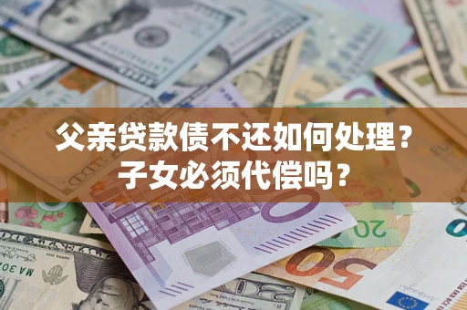 北京父亲贷款债不还如何处理？子女必须代偿吗？