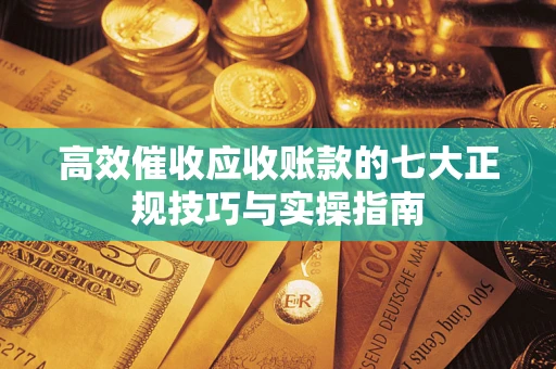 北京高效催收应收账款的七大正规技巧与实操指南