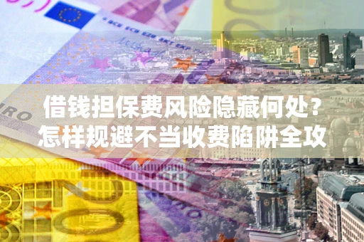 北京借钱担保费风险隐藏何处？怎样规避不当收费陷阱全攻略！