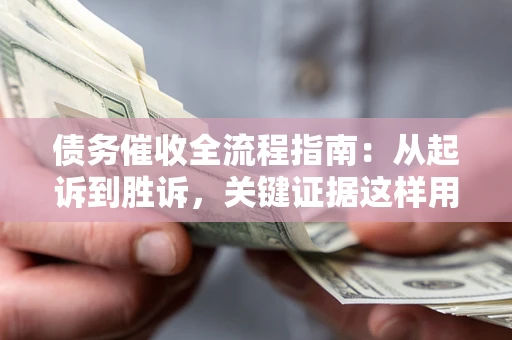 北京债务催收全流程指南：从起诉到胜诉，关键证据这样用