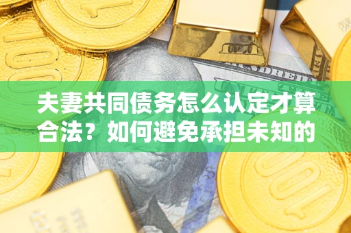 北京夫妻共同债务怎么认定才算合法？如何避免承担未知的债务风险？