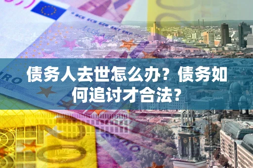 北京债务人去世怎么办？债务如何追讨才合法？