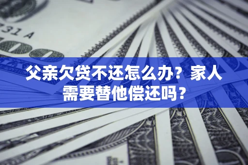 北京父亲欠贷不还怎么办？家人需要替他偿还吗？