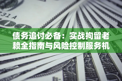 北京债务追讨必备：实战拘留老赖全指南与风险控制服务机构推荐