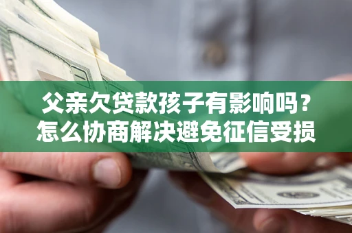 北京父亲欠贷款孩子有影响吗？怎么协商解决避免征信受损？