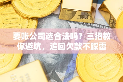 北京要账公司选合法吗？三招教你避坑，追回欠款不踩雷