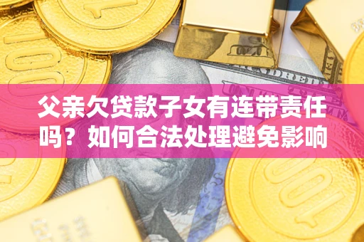 北京父亲欠贷款子女有连带责任吗？如何合法处理避免影响？