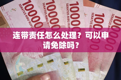 北京连带责任怎么处理？可以申请免除吗？