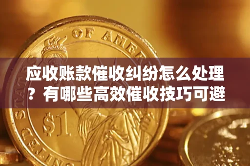 北京应收账款催收纠纷怎么处理？有哪些高效催收技巧可避免坏账？
