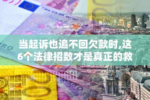 北京当起诉也追不回欠款时,这6个法律招数才是真正的救命稻草