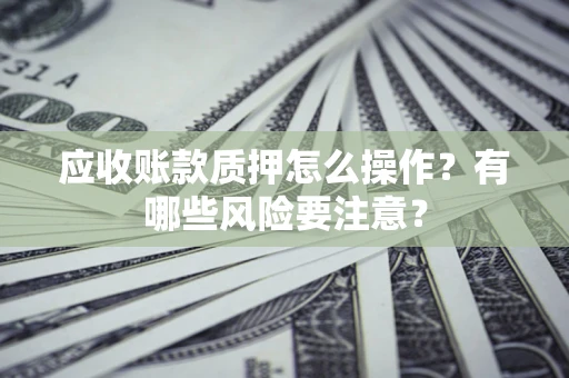 北京应收账款质押怎么操作？有哪些风险要注意？